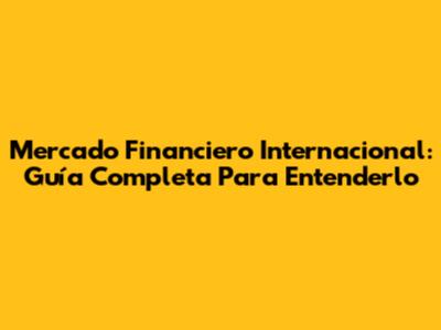Mercado Financiero Internacional: Guía Completa Para Entenderlo