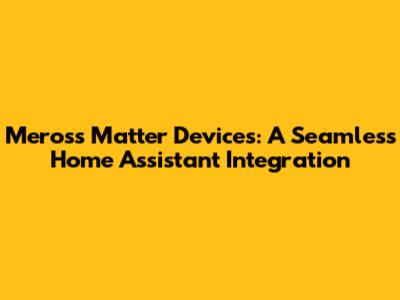 Meross Matter Devices: A Seamless Home Assistant Integration