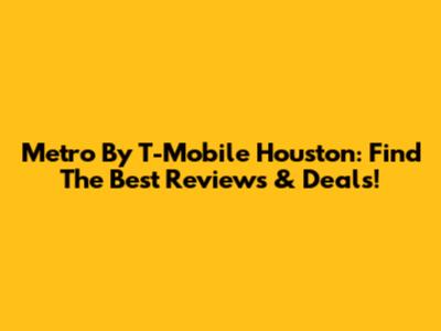 Metro By T-Mobile Houston: Find The Best Reviews & Deals!