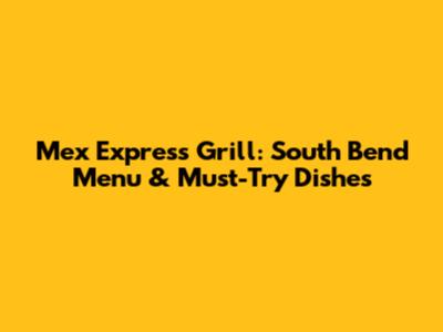 Mex Express Grill: South Bend Menu & Must-Try Dishes