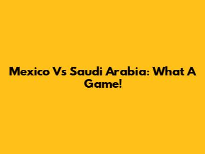 Mexico Vs Saudi Arabia: What A Game!