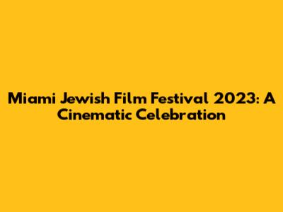 Miami Jewish Film Festival 2023: A Cinematic Celebration