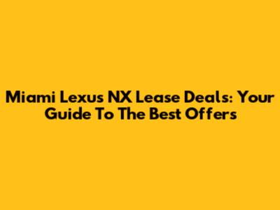 Miami Lexus NX Lease Deals: Your Guide To The Best Offers
