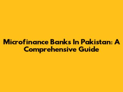 Microfinance Banks In Pakistan: A Comprehensive Guide