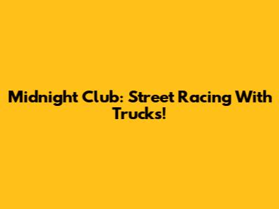 Midnight Club: Street Racing With Trucks!