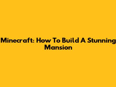 Minecraft: How To Build A Stunning Mansion