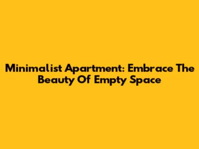 Minimalist Apartment: Embrace The Beauty Of Empty Space