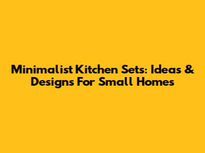 Minimalist Kitchen Sets: Ideas & Designs For Small Homes