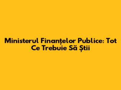 Ministerul Finanțelor Publice: Tot Ce Trebuie Să Știi