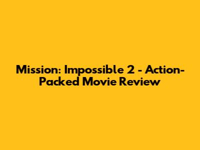 Mission: Impossible 2 - Action-Packed Movie Review
