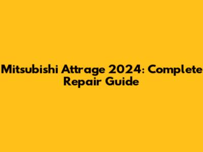 Mitsubishi Attrage 2024: Complete Repair Guide