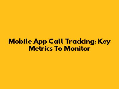 Mobile App Call Tracking: Key Metrics To Monitor