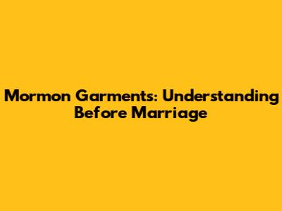 Mormon Garments: Understanding Before Marriage