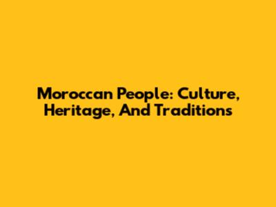 Moroccan People: Culture, Heritage, And Traditions