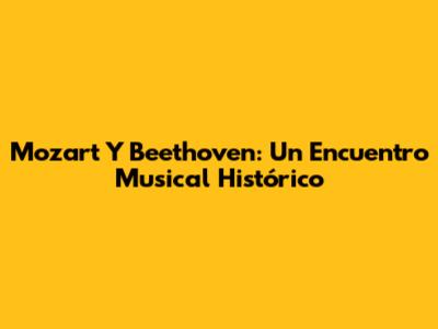 Mozart Y Beethoven: Un Encuentro Musical Histórico