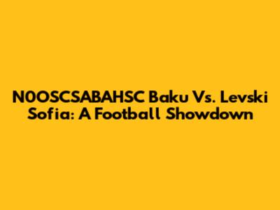 N0OSCSABAHSC Baku Vs. Levski Sofia: A Football Showdown