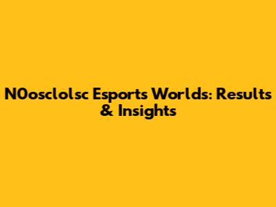 N0osclolsc Esports Worlds: Results & Insights