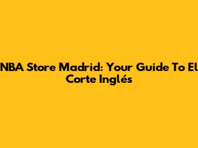 NBA Store Madrid: Your Guide To El Corte Inglés