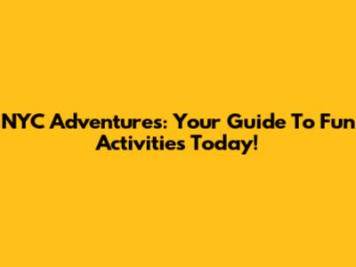 NYC Adventures: Your Guide To Fun Activities Today!