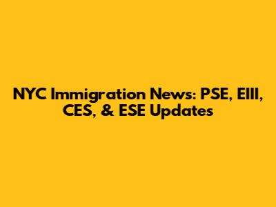 NYC Immigration News: PSE, EIII, CES, & ESE Updates