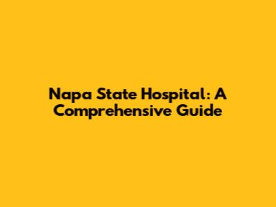 Napa State Hospital: A Comprehensive Guide