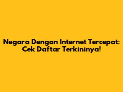 Negara Dengan Internet Tercepat: Cek Daftar Terkininya!