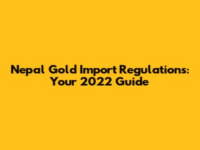 Nepal Gold Import Regulations: Your 2022 Guide