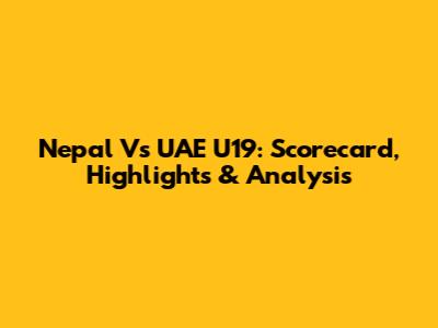 Nepal Vs UAE U19: Scorecard, Highlights & Analysis