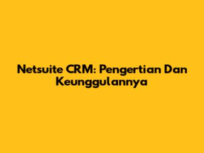 Netsuite CRM: Pengertian Dan Keunggulannya