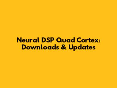 Neural DSP Quad Cortex: Downloads & Updates