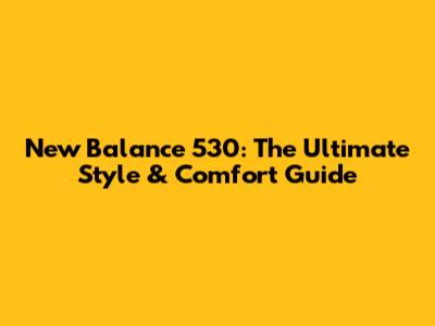 New Balance 530: The Ultimate Style & Comfort Guide