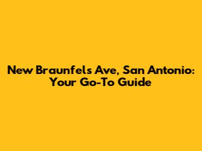New Braunfels Ave, San Antonio: Your Go-To Guide