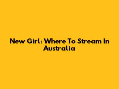 New Girl: Where To Stream In Australia