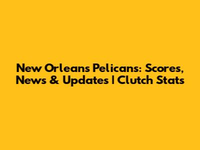New Orleans Pelicans: Scores, News & Updates | Clutch Stats