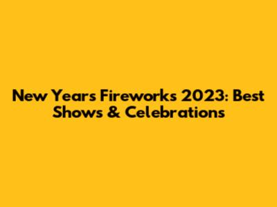 New Year's Fireworks 2023: Best Shows & Celebrations