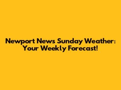 Newport News Sunday Weather: Your Weekly Forecast!