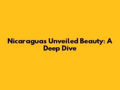 Nicaragua's Unveiled Beauty: A Deep Dive