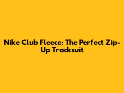 Nike Club Fleece: The Perfect Zip-Up Tracksuit