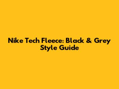 Nike Tech Fleece: Black & Grey Style Guide