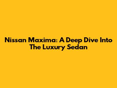Nissan Maxima: A Deep Dive Into The Luxury Sedan