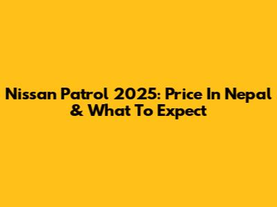 Nissan Patrol 2025: Price In Nepal & What To Expect