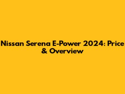 Nissan Serena E-Power 2024: Price & Overview