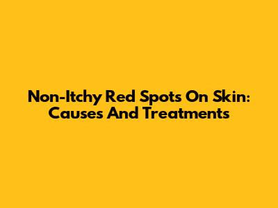 Non-Itchy Red Spots On Skin: Causes And Treatments