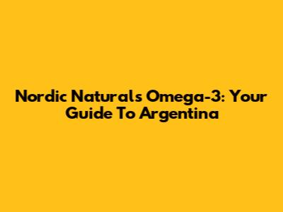 Nordic Naturals Omega-3: Your Guide To Argentina