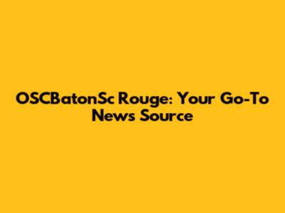 OSCBatonSc Rouge: Your Go-To News Source
