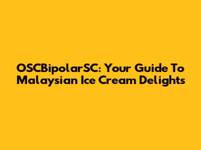 OSCBipolarSC: Your Guide To Malaysian Ice Cream Delights