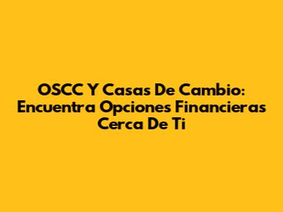 OSCC Y Casas De Cambio: Encuentra Opciones Financieras Cerca De Ti