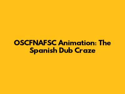 OSCFNAFSC Animation: The Spanish Dub Craze