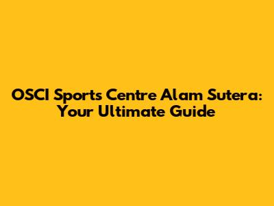 OSCI Sports Centre Alam Sutera: Your Ultimate Guide