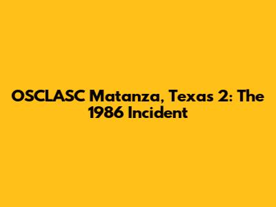OSCLASC Matanza, Texas 2: The 1986 Incident